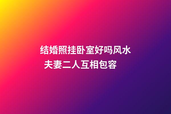 结婚照挂卧室好吗风水  夫妻二人互相包容